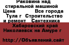 Раковина над стиральной машиной › Цена ­ 1 000 - Все города, Тула г. Строительство и ремонт » Сантехника   . Хабаровский край,Николаевск-на-Амуре г.